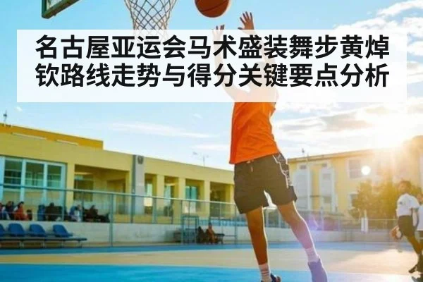 名古屋亚运会马术盛装舞步黄焯钦路线走势与得分关键要点分析