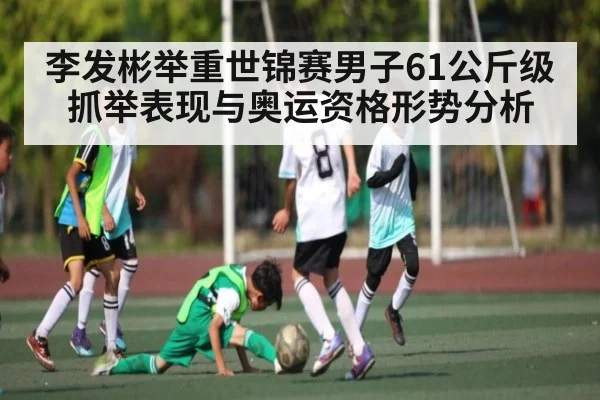 李发彬举重世锦赛男子61公斤级抓举表现与奥运资格形势分析