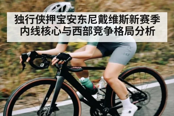 独行侠押宝安东尼戴维斯新赛季内线核心与西部竞争格局分析