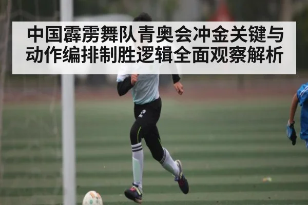 中国霹雳舞队青奥会冲金关键与动作编排制胜逻辑全面观察解析